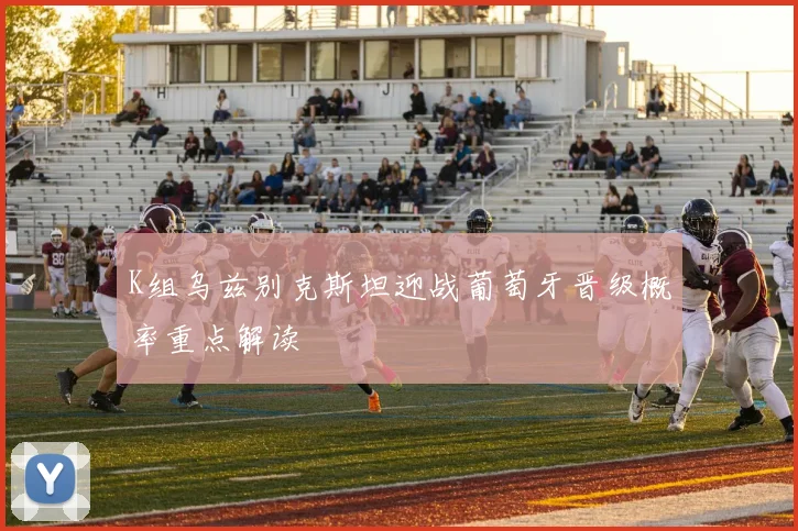 K组乌兹别克斯坦迎战葡萄牙晋级概率重点解读