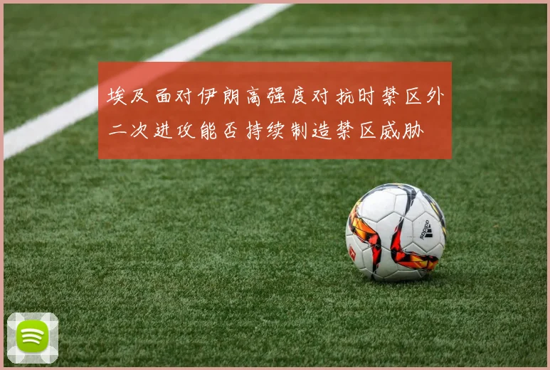 埃及面对伊朗高强度对抗时禁区外二次进攻能否持续制造禁区威胁