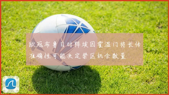 欧冠布鲁日对阵埃因霍温门将长传准确性可能决定禁区机会数量