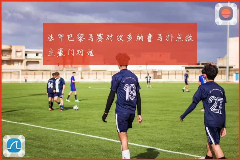 法甲巴黎马赛对攻多纳鲁马扑点救主豪门对话