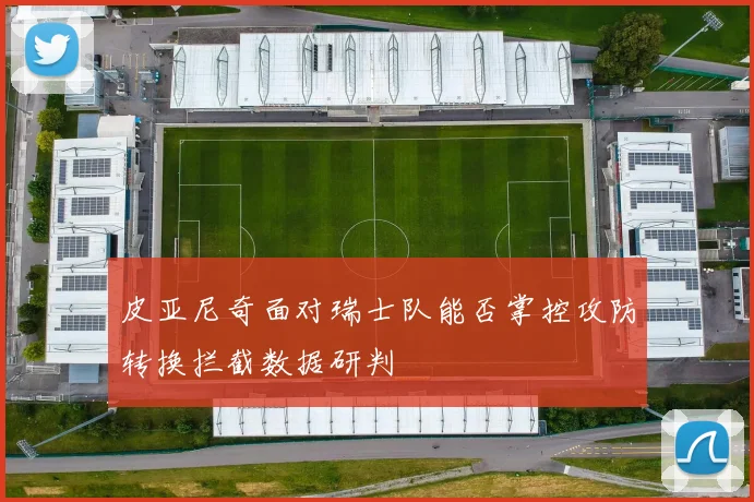皮亚尼奇面对瑞士队能否掌控攻防转换拦截数据研判