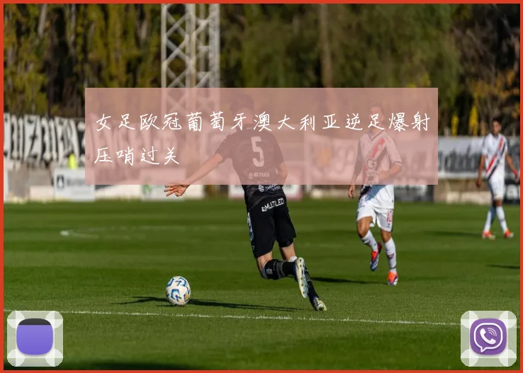 女足欧冠葡萄牙澳大利亚逆足爆射压哨过关