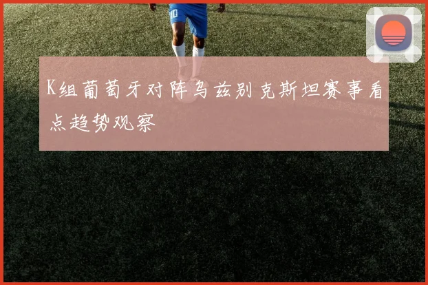 K组葡萄牙对阵乌兹别克斯坦赛事看点趋势观察