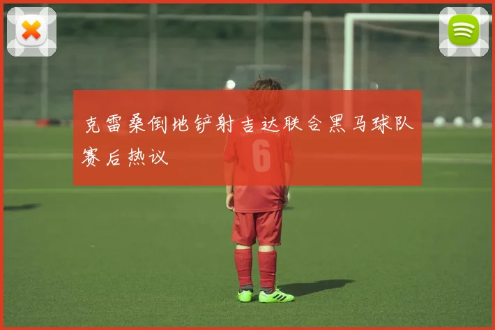 克雷桑倒地铲射吉达联合黑马球队赛后热议