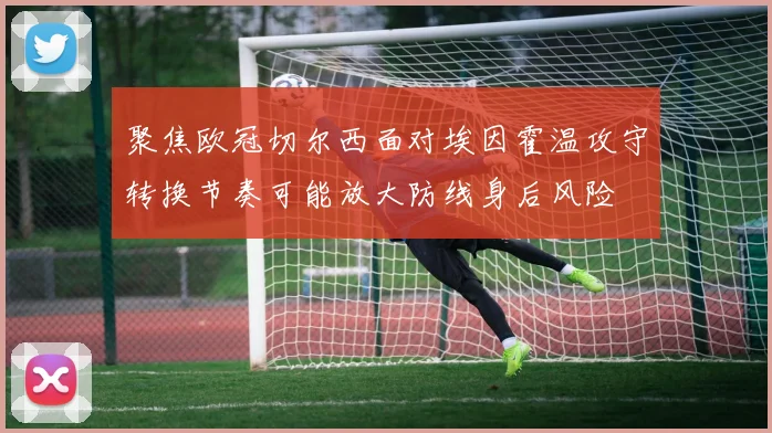 聚焦欧冠切尔西面对埃因霍温攻守转换节奏可能放大防线身后风险