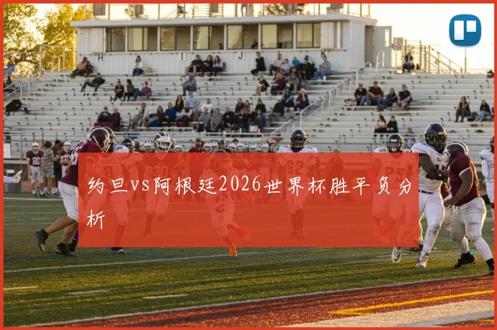 约旦vs阿根廷2026世界杯胜平负分析