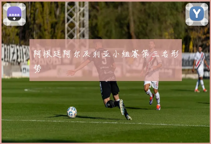 阿根廷阿尔及利亚小组赛第三名形势