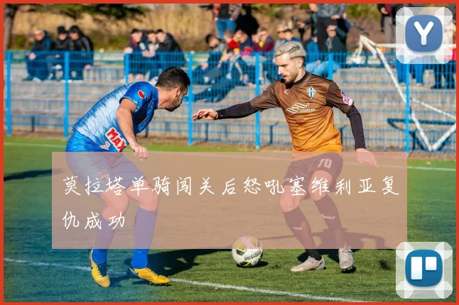 莫拉塔单骑闯关后怒吼塞维利亚复仇成功