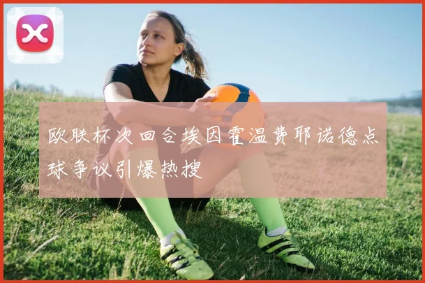 欧联杯次回合埃因霍温费耶诺德点球争议引爆热搜