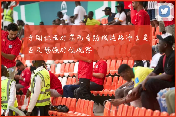 李刚仁面对墨西哥防线边路冲击是否足够强对位观察