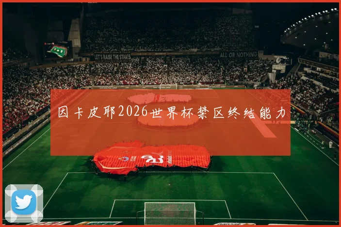 因卡皮耶2026世界杯禁区终结能力