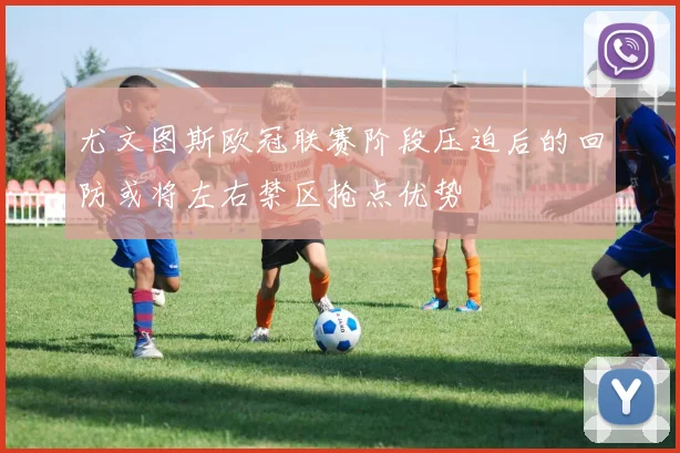 尤文图斯欧冠联赛阶段压迫后的回防或将左右禁区抢点优势
