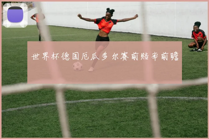 世界杯德国厄瓜多尔赛前赔率前瞻