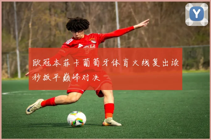 欧冠本菲卡葡萄牙体育火线复出读秒扳平巅峰对决