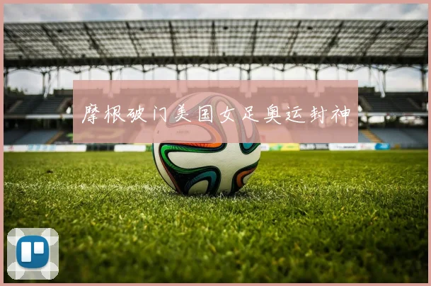 摩根破门美国女足奥运封神