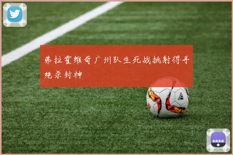 弗拉霍维奇广州队生死战挑射得手绝杀封神