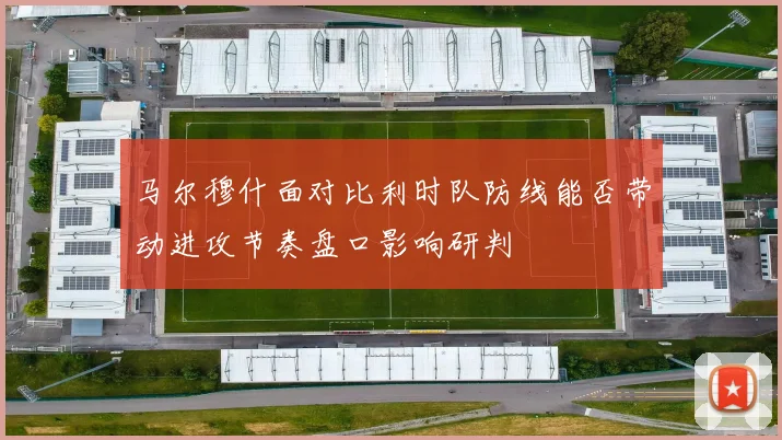 马尔穆什面对比利时队防线能否带动进攻节奏盘口影响研判