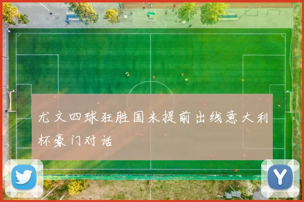 尤文四球狂胜国米提前出线意大利杯豪门对话
