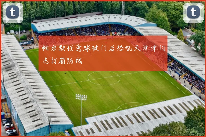 帕尔默任意球破门后怒吼天津津门虎打崩防线