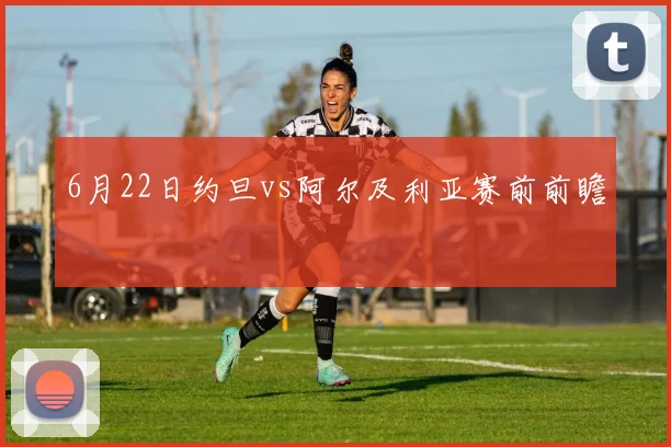 6月22日约旦vs阿尔及利亚赛前前瞻