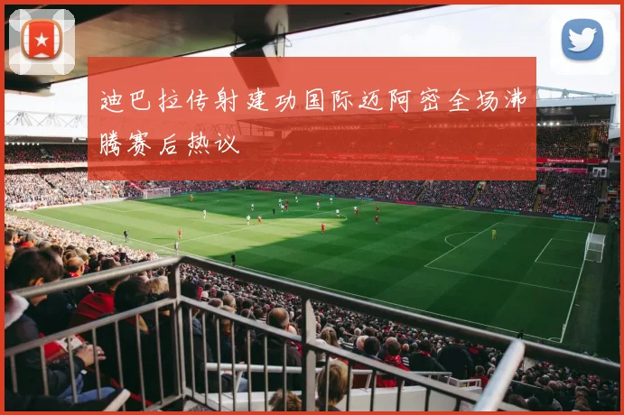 迪巴拉传射建功国际迈阿密全场沸腾赛后热议