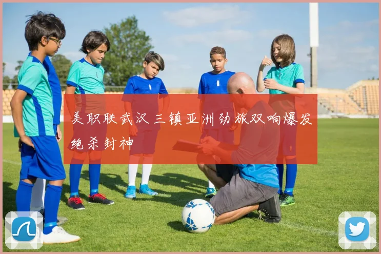美职联武汉三镇亚洲劲旅双响爆发绝杀封神