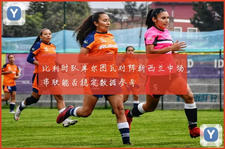 比利时队库尔图瓦对阵新西兰中场串联能否稳定数据参考