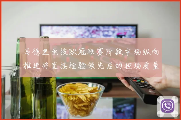 马德里竞技欧冠联赛阶段中场纵向推进将直接检验领先后的控场质量