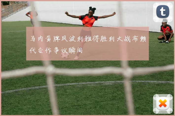 马内黄牌风波利雅得胜利大战布赖代合作争议瞬间