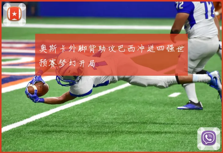 奥斯卡外脚背助攻巴西冲进四强世预赛梦幻开局