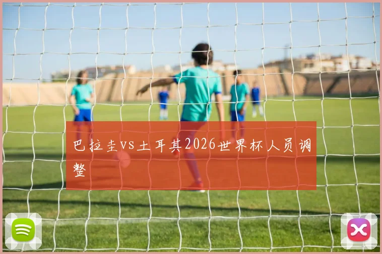 巴拉圭vs土耳其2026世界杯人员调整