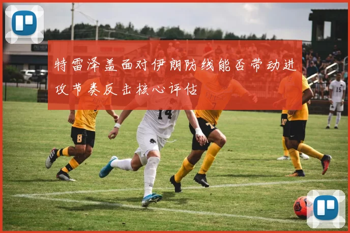 特雷泽盖面对伊朗防线能否带动进攻节奏反击核心评估