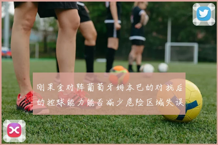 刚果金对阵葡萄牙姆本巴的对抗后的控球能力能否减少危险区域失误