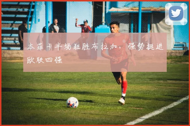 本菲卡半场狂胜布拉加，强势挺进欧联四强