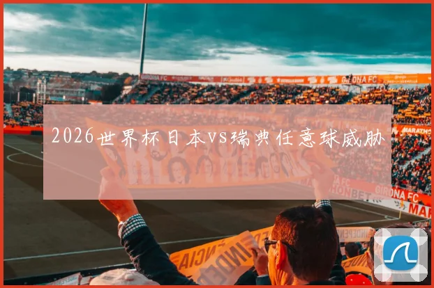 2026世界杯日本vs瑞典任意球威胁