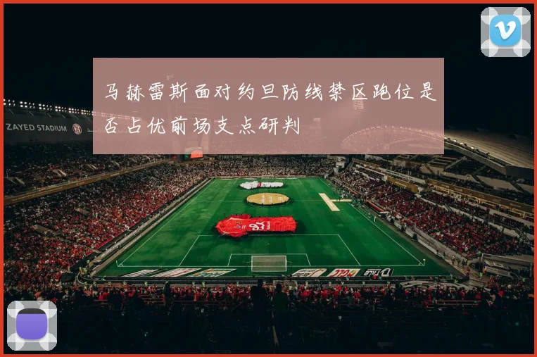 马赫雷斯面对约旦防线禁区跑位是否占优前场支点研判