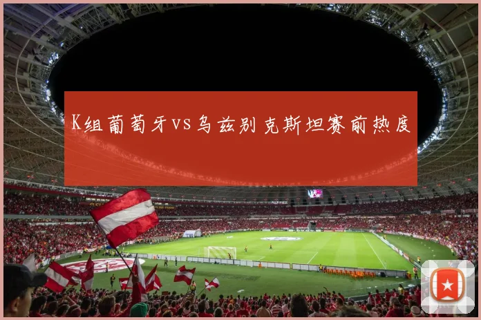K组葡萄牙vs乌兹别克斯坦赛前热度