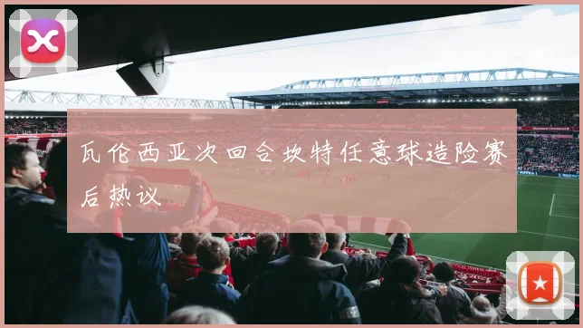 瓦伦西亚次回合坎特任意球造险赛后热议