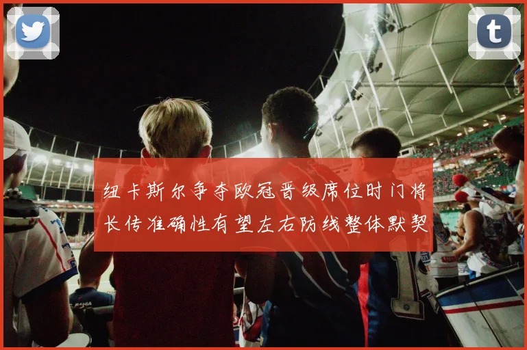 纽卡斯尔争夺欧冠晋级席位时门将长传准确性有望左右防线整体默契