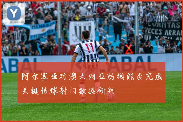 阿尔塞面对澳大利亚防线能否完成关键传球射门数据研判