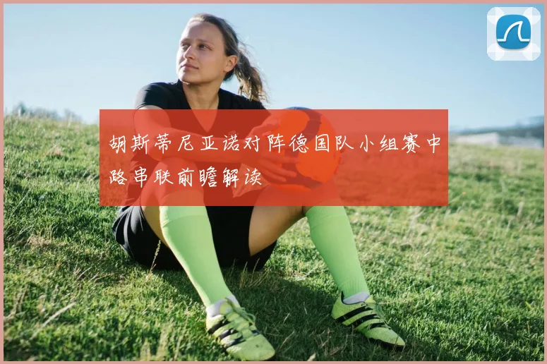 胡斯蒂尼亚诺对阵德国队小组赛中路串联前瞻解读