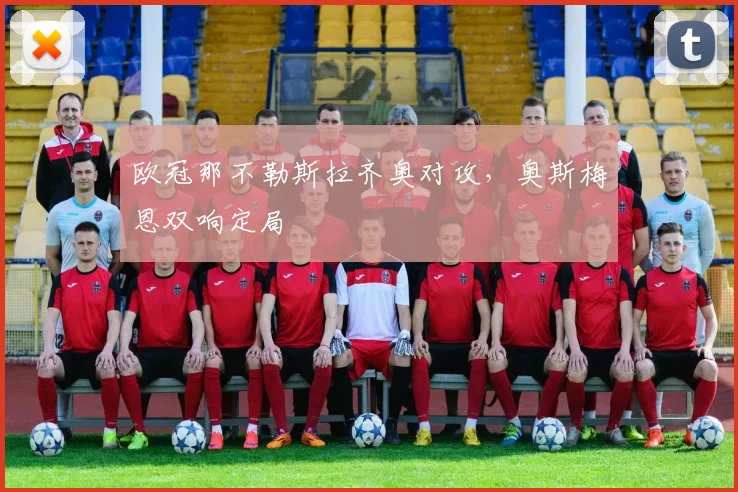 欧冠那不勒斯拉齐奥对攻,奥斯梅恩双响定局