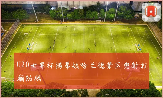 U20世界杯揭幕战哈兰德禁区兜射打崩防线