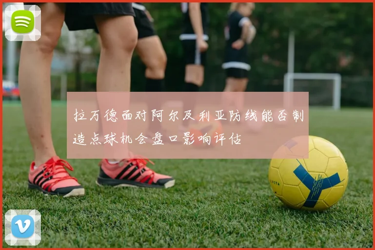 拉万德面对阿尔及利亚防线能否制造点球机会盘口影响评估