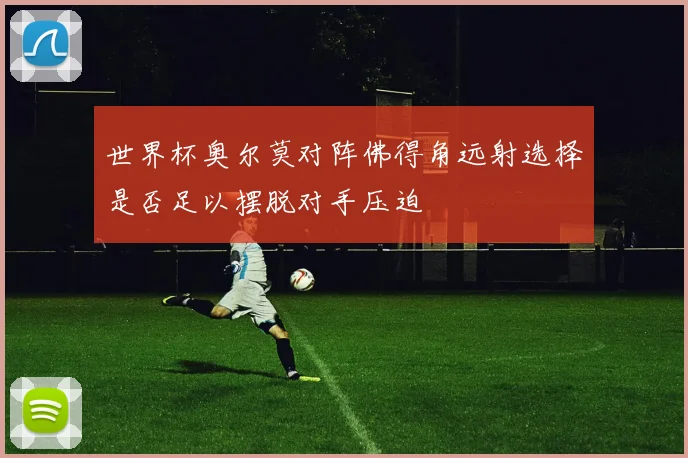 世界杯奥尔莫对阵佛得角远射选择是否足以摆脱对手压迫