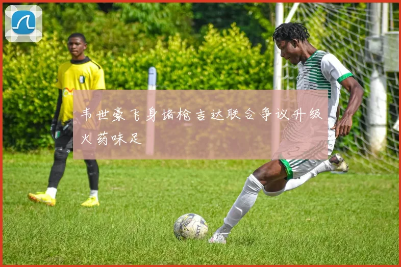 韦世豪飞身堵枪吉达联合争议升级火药味足