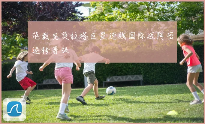 范戴克莫拉塔巨星连线国际迈阿密逆转晋级