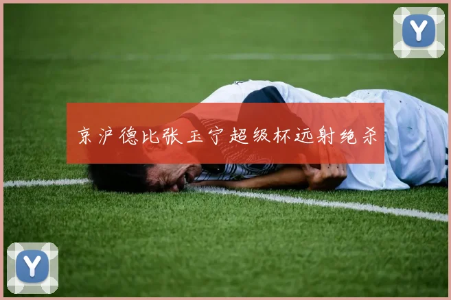 京沪德比张玉宁超级杯远射绝杀