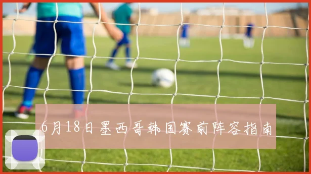 6月18日墨西哥韩国赛前阵容指南