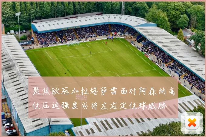 聚焦欧冠加拉塔萨雷面对阿森纳高位压迫强度或将左右定位球威胁